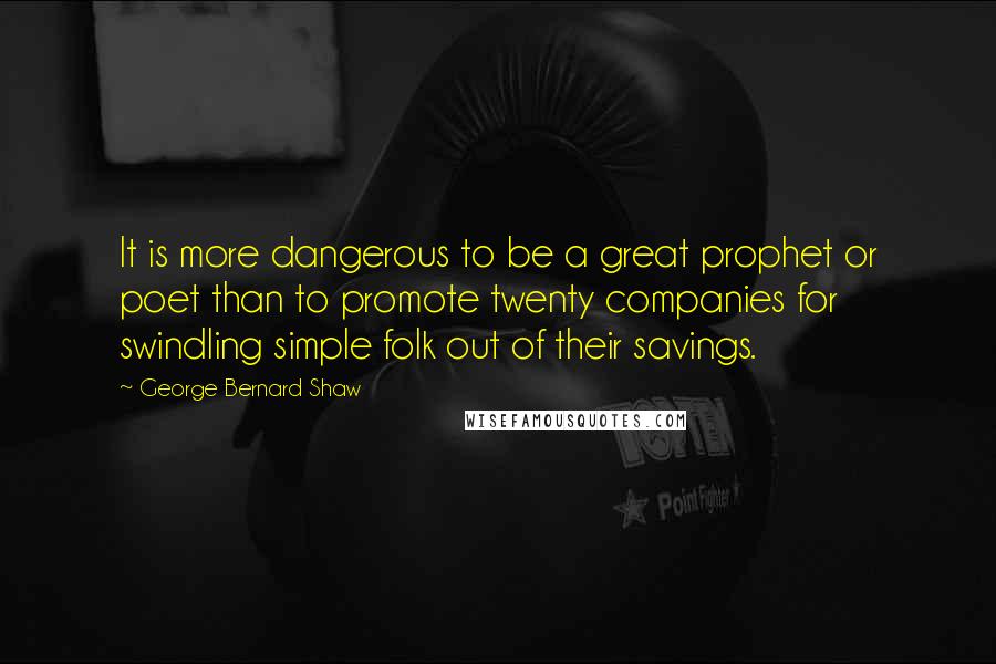 George Bernard Shaw Quotes: It is more dangerous to be a great prophet or poet than to promote twenty companies for swindling simple folk out of their savings.