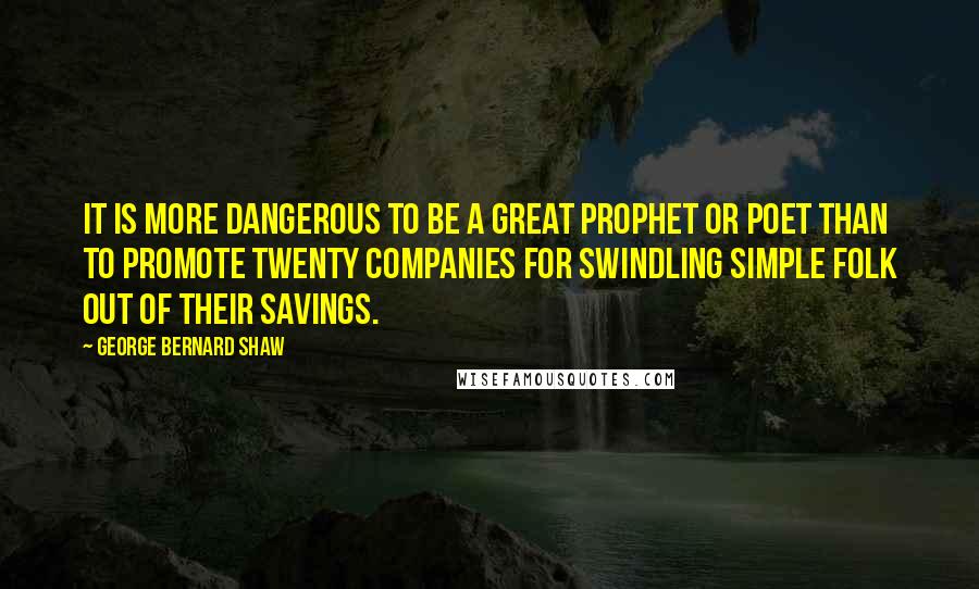 George Bernard Shaw Quotes: It is more dangerous to be a great prophet or poet than to promote twenty companies for swindling simple folk out of their savings.