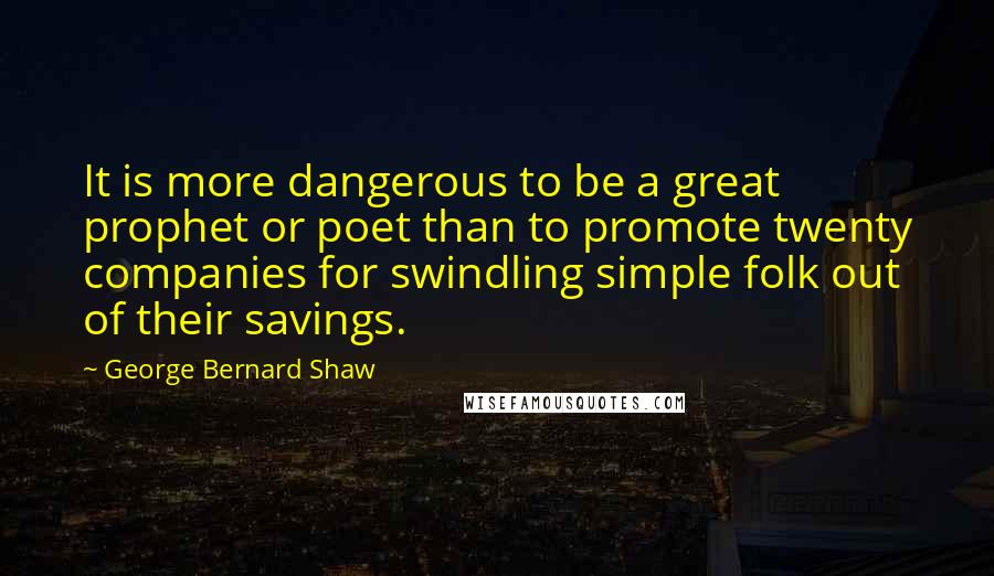 George Bernard Shaw Quotes: It is more dangerous to be a great prophet or poet than to promote twenty companies for swindling simple folk out of their savings.