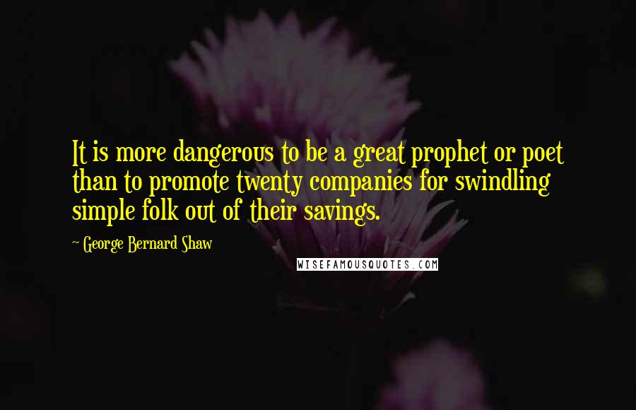 George Bernard Shaw Quotes: It is more dangerous to be a great prophet or poet than to promote twenty companies for swindling simple folk out of their savings.