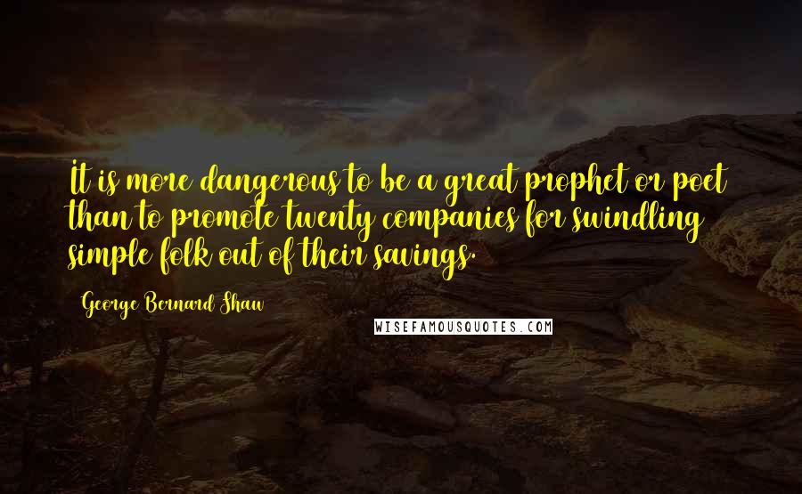 George Bernard Shaw Quotes: It is more dangerous to be a great prophet or poet than to promote twenty companies for swindling simple folk out of their savings.