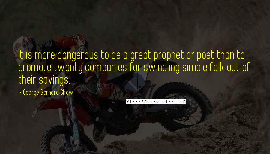George Bernard Shaw Quotes: It is more dangerous to be a great prophet or poet than to promote twenty companies for swindling simple folk out of their savings.