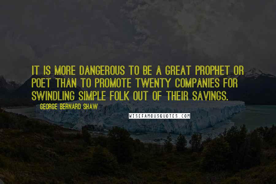 George Bernard Shaw Quotes: It is more dangerous to be a great prophet or poet than to promote twenty companies for swindling simple folk out of their savings.