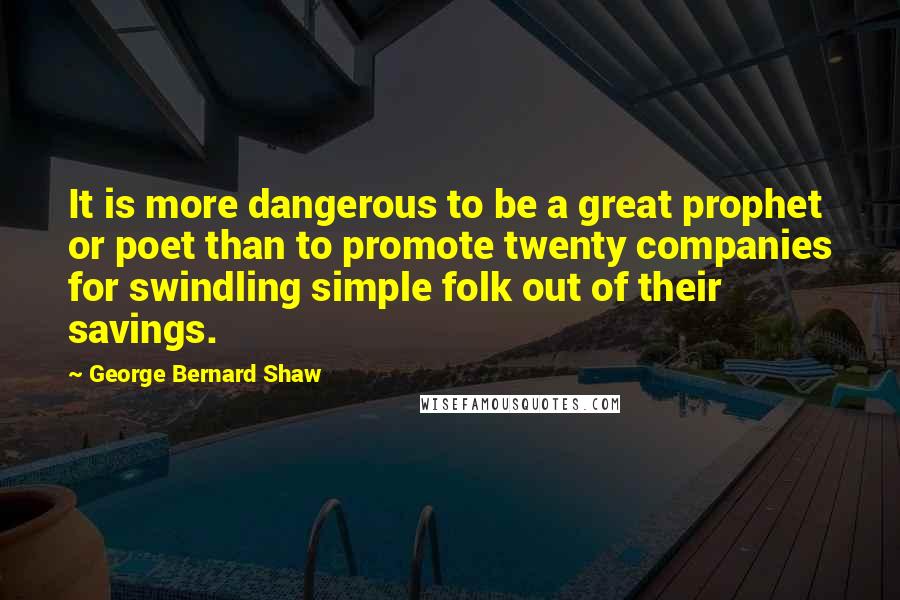 George Bernard Shaw Quotes: It is more dangerous to be a great prophet or poet than to promote twenty companies for swindling simple folk out of their savings.