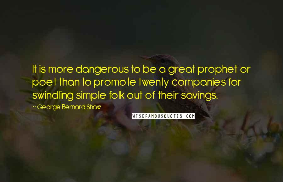 George Bernard Shaw Quotes: It is more dangerous to be a great prophet or poet than to promote twenty companies for swindling simple folk out of their savings.