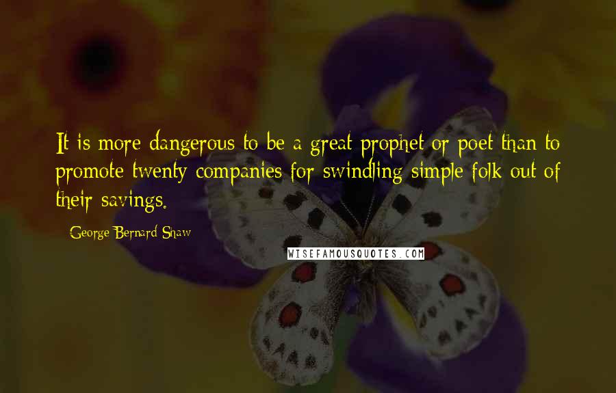 George Bernard Shaw Quotes: It is more dangerous to be a great prophet or poet than to promote twenty companies for swindling simple folk out of their savings.