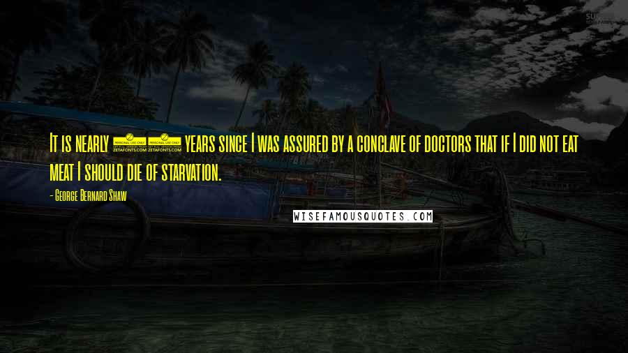 George Bernard Shaw Quotes: It is nearly 50 years since I was assured by a conclave of doctors that if I did not eat meat I should die of starvation.