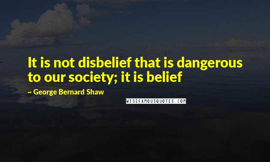 George Bernard Shaw Quotes: It is not disbelief that is dangerous to our society; it is belief
