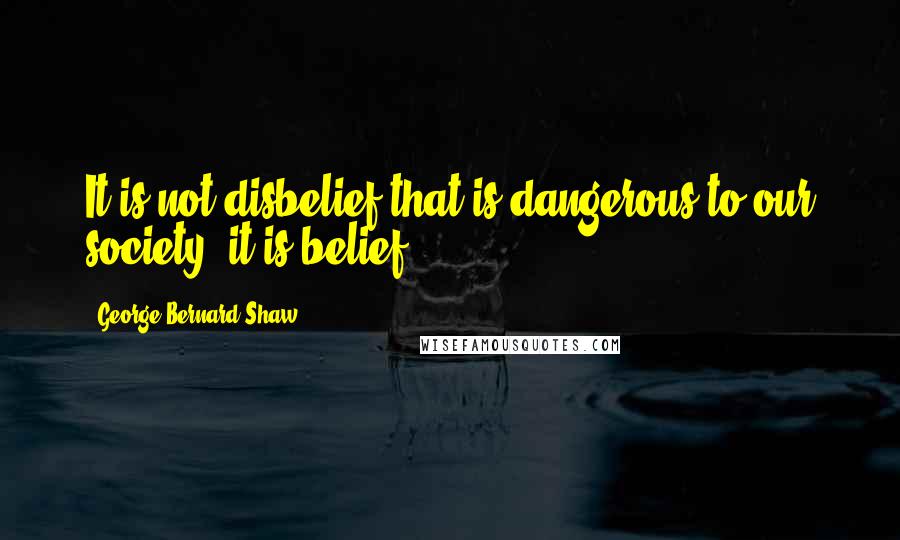 George Bernard Shaw Quotes: It is not disbelief that is dangerous to our society; it is belief