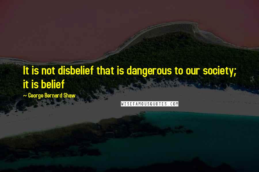 George Bernard Shaw Quotes: It is not disbelief that is dangerous to our society; it is belief