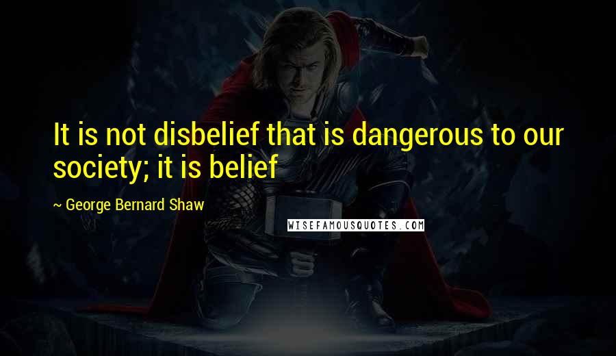 George Bernard Shaw Quotes: It is not disbelief that is dangerous to our society; it is belief