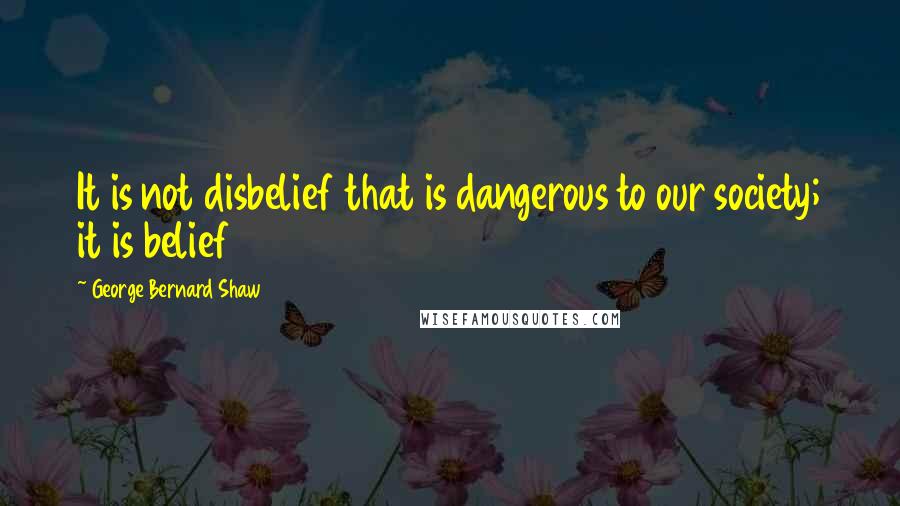 George Bernard Shaw Quotes: It is not disbelief that is dangerous to our society; it is belief