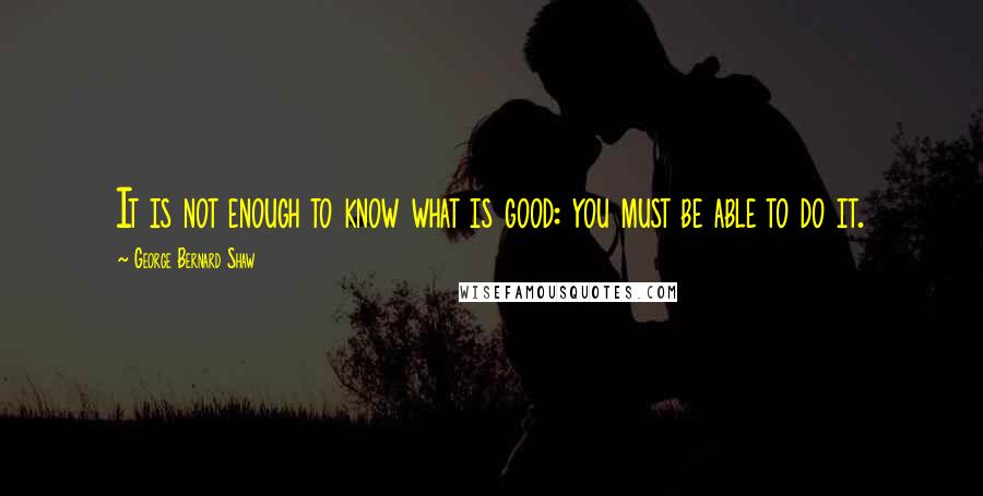 George Bernard Shaw Quotes: It is not enough to know what is good: you must be able to do it.