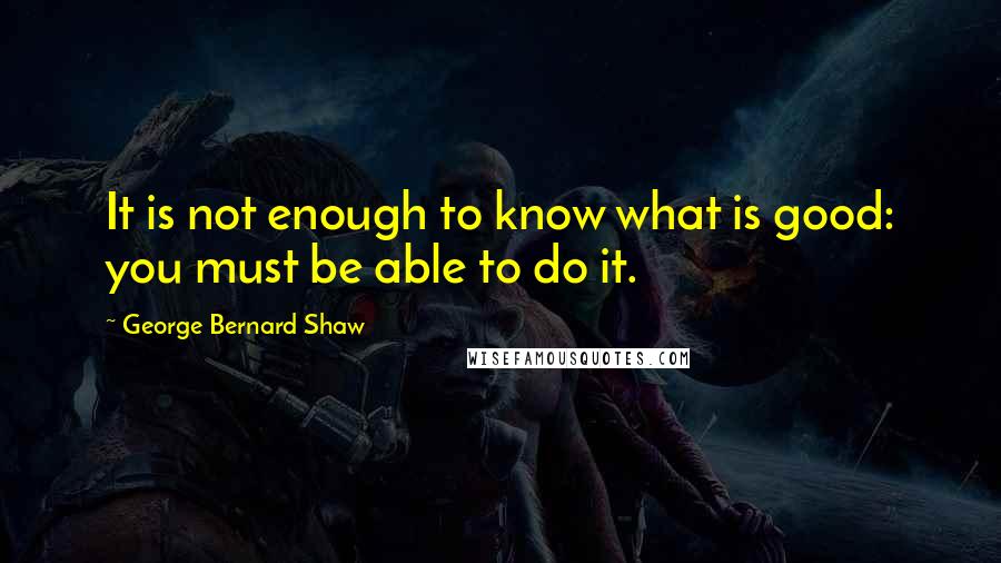 George Bernard Shaw Quotes: It is not enough to know what is good: you must be able to do it.