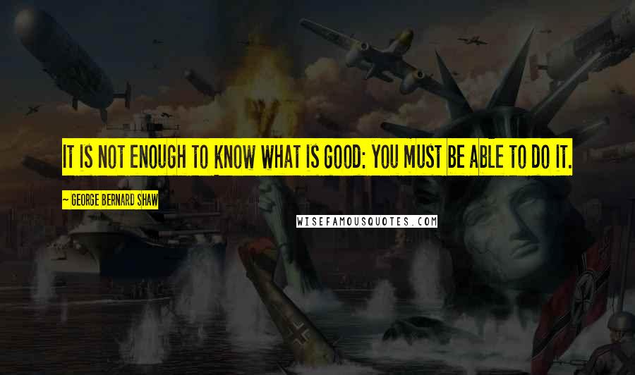 George Bernard Shaw Quotes: It is not enough to know what is good: you must be able to do it.