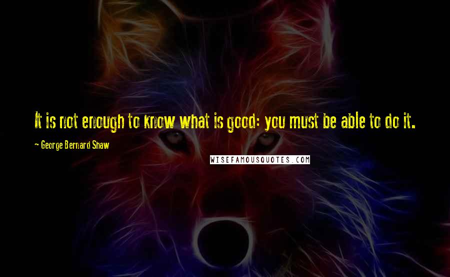 George Bernard Shaw Quotes: It is not enough to know what is good: you must be able to do it.