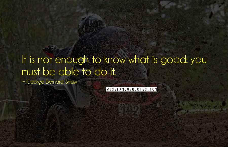 George Bernard Shaw Quotes: It is not enough to know what is good: you must be able to do it.