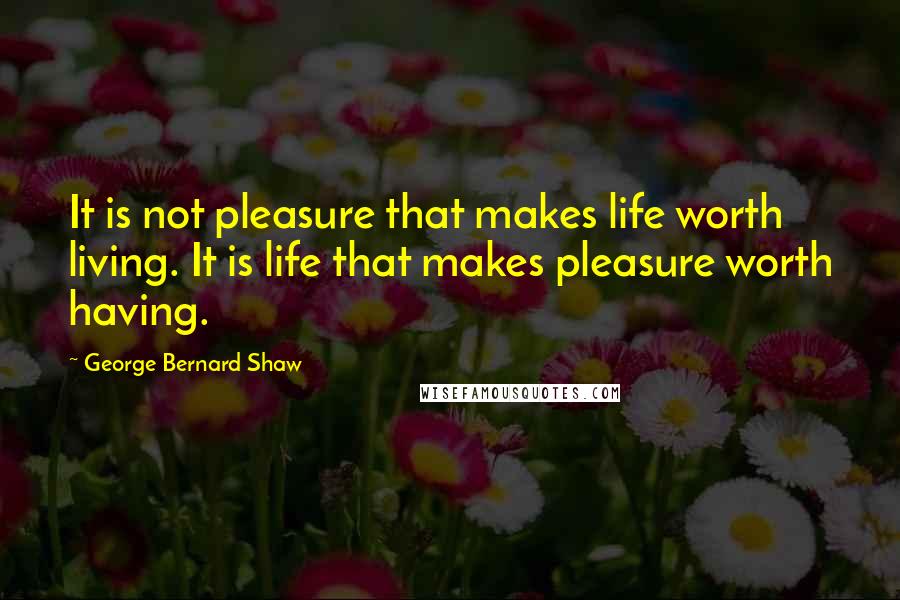 George Bernard Shaw Quotes: It is not pleasure that makes life worth living. It is life that makes pleasure worth having.