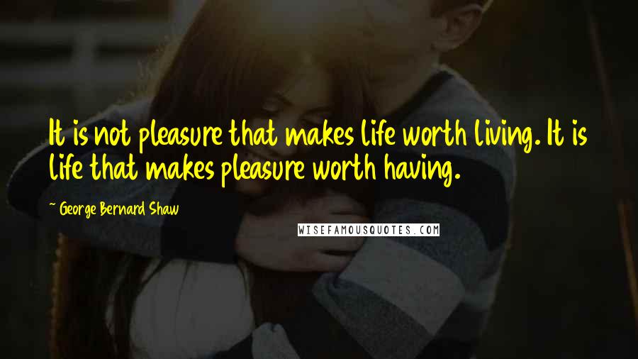 George Bernard Shaw Quotes: It is not pleasure that makes life worth living. It is life that makes pleasure worth having.