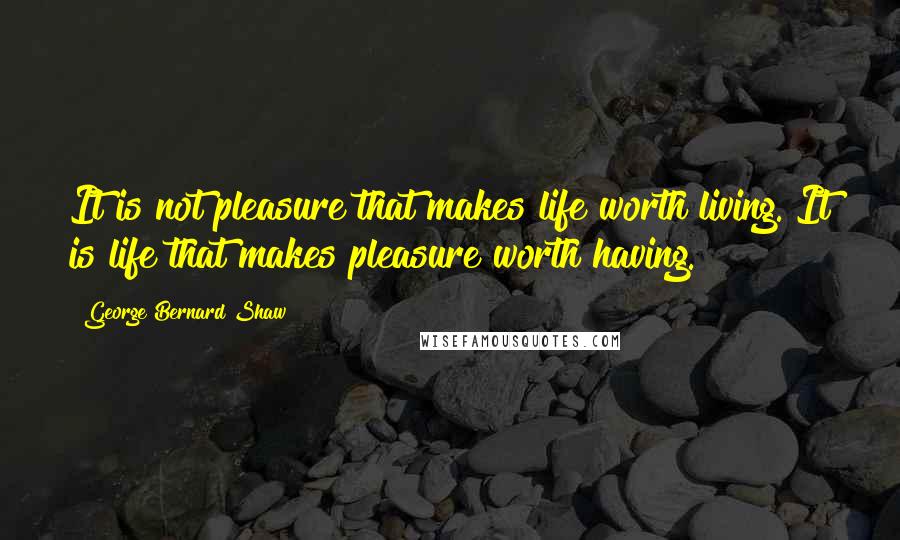 George Bernard Shaw Quotes: It is not pleasure that makes life worth living. It is life that makes pleasure worth having.