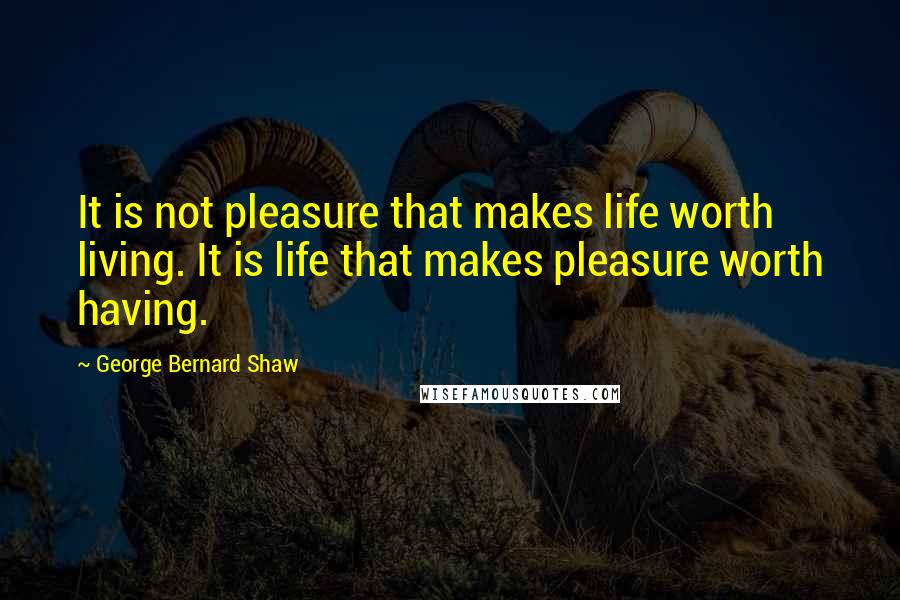 George Bernard Shaw Quotes: It is not pleasure that makes life worth living. It is life that makes pleasure worth having.