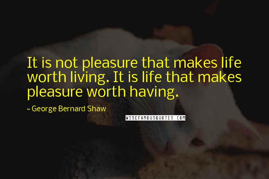 George Bernard Shaw Quotes: It is not pleasure that makes life worth living. It is life that makes pleasure worth having.