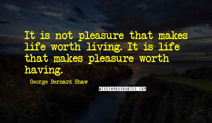 George Bernard Shaw Quotes: It is not pleasure that makes life worth living. It is life that makes pleasure worth having.