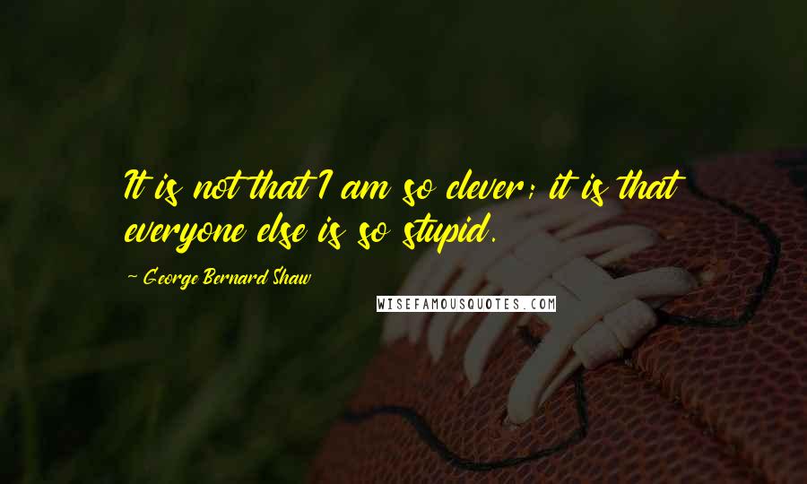 George Bernard Shaw Quotes: It is not that I am so clever; it is that everyone else is so stupid.