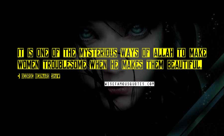 George Bernard Shaw Quotes: It is one of the mysterious ways of Allah to make women troublesome when he makes them beautiful.