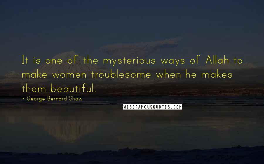 George Bernard Shaw Quotes: It is one of the mysterious ways of Allah to make women troublesome when he makes them beautiful.