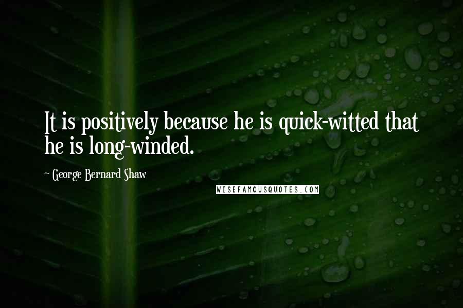 George Bernard Shaw Quotes: It is positively because he is quick-witted that he is long-winded.