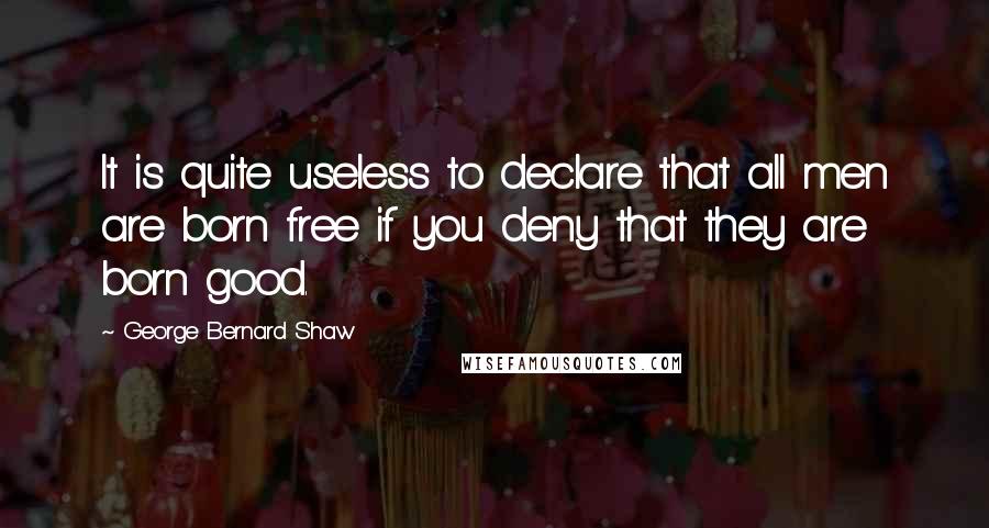 George Bernard Shaw Quotes: It is quite useless to declare that all men are born free if you deny that they are born good.