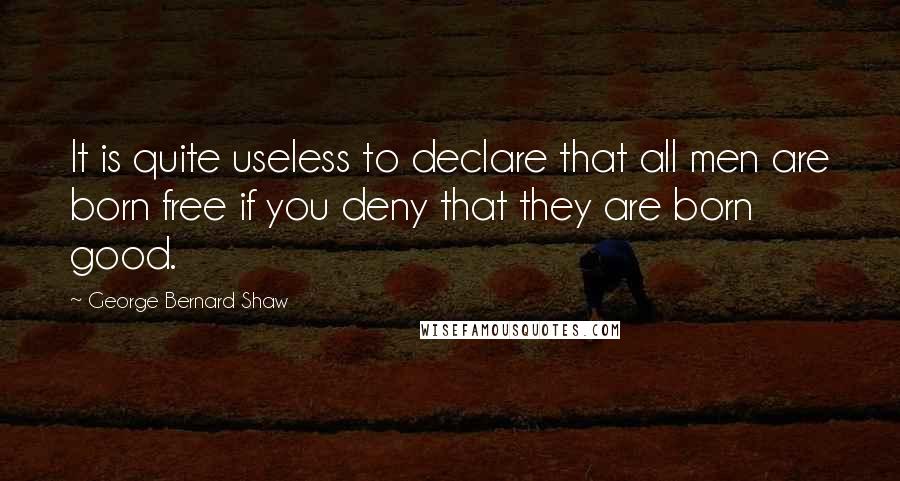 George Bernard Shaw Quotes: It is quite useless to declare that all men are born free if you deny that they are born good.