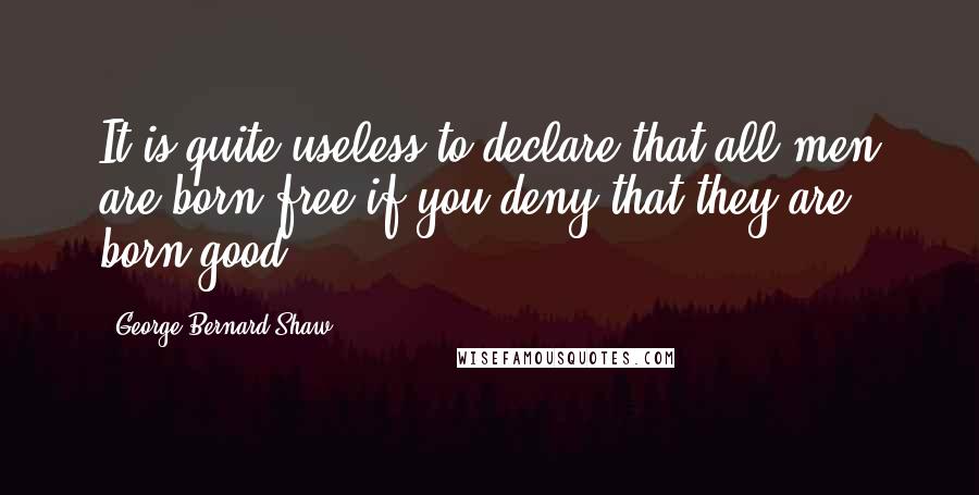 George Bernard Shaw Quotes: It is quite useless to declare that all men are born free if you deny that they are born good.