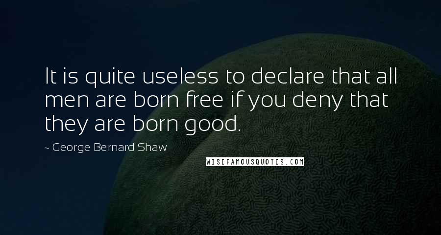 George Bernard Shaw Quotes: It is quite useless to declare that all men are born free if you deny that they are born good.