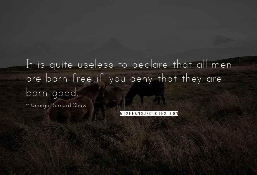 George Bernard Shaw Quotes: It is quite useless to declare that all men are born free if you deny that they are born good.