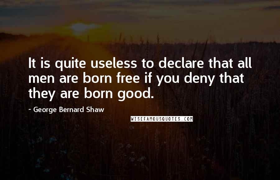 George Bernard Shaw Quotes: It is quite useless to declare that all men are born free if you deny that they are born good.