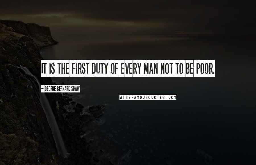 George Bernard Shaw Quotes: It is the first duty of every man not to be poor.