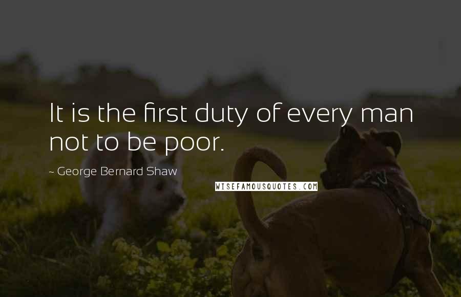George Bernard Shaw Quotes: It is the first duty of every man not to be poor.