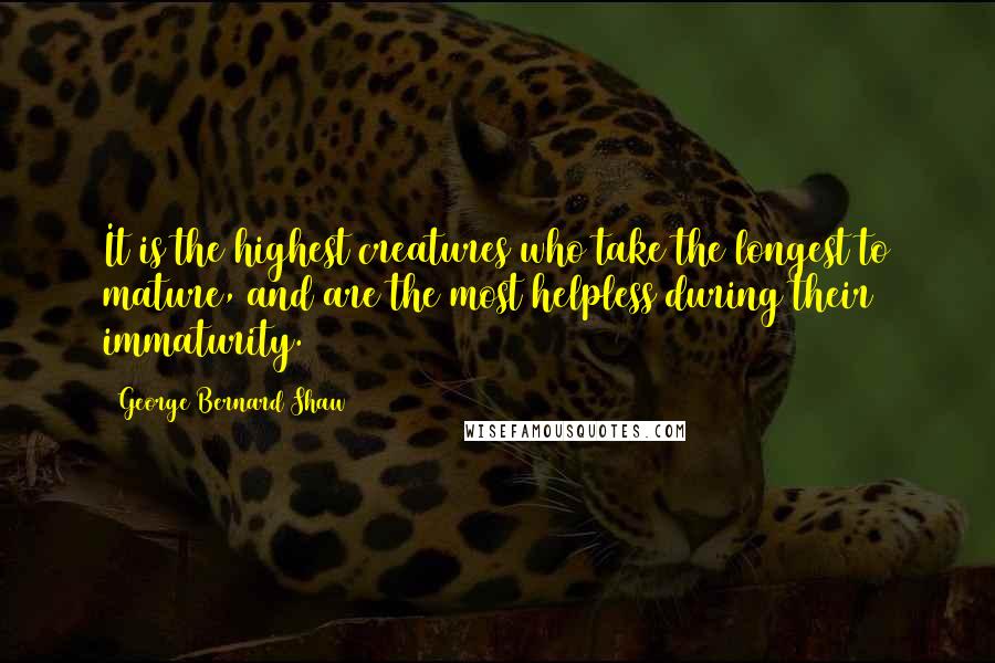 George Bernard Shaw Quotes: It is the highest creatures who take the longest to mature, and are the most helpless during their immaturity.