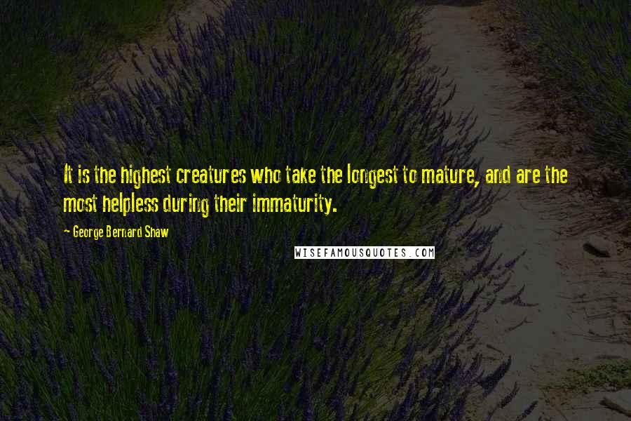 George Bernard Shaw Quotes: It is the highest creatures who take the longest to mature, and are the most helpless during their immaturity.