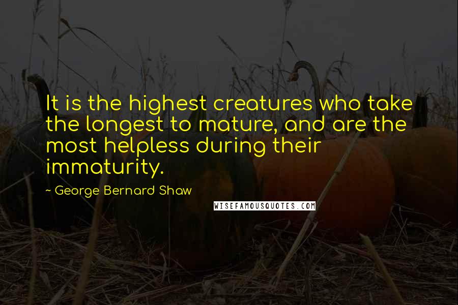 George Bernard Shaw Quotes: It is the highest creatures who take the longest to mature, and are the most helpless during their immaturity.