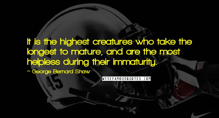 George Bernard Shaw Quotes: It is the highest creatures who take the longest to mature, and are the most helpless during their immaturity.