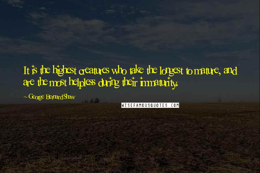 George Bernard Shaw Quotes: It is the highest creatures who take the longest to mature, and are the most helpless during their immaturity.