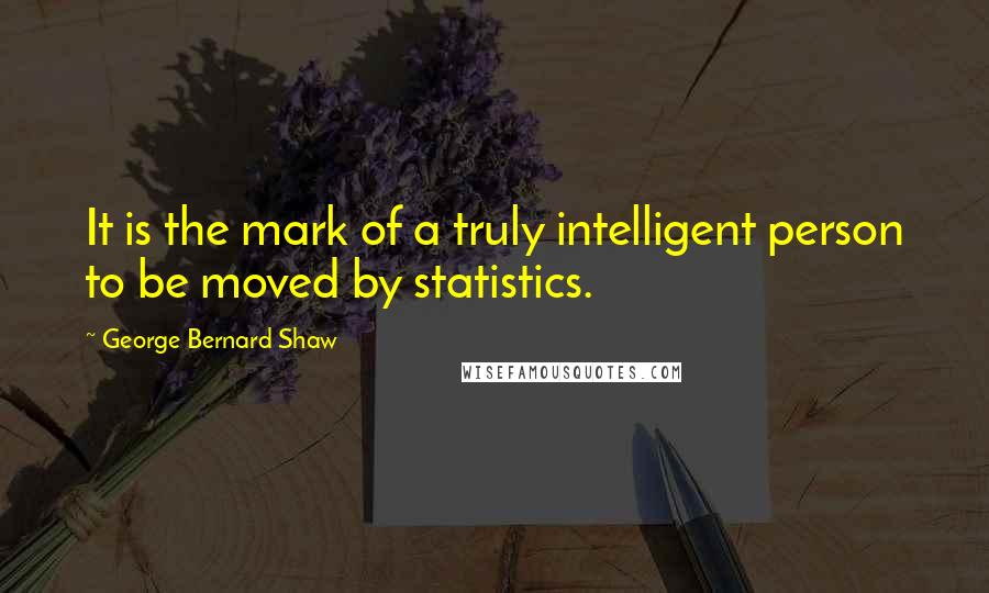 George Bernard Shaw Quotes: It is the mark of a truly intelligent person to be moved by statistics.