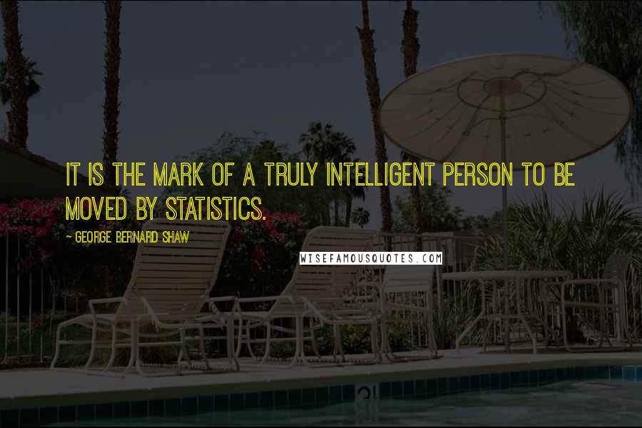 George Bernard Shaw Quotes: It is the mark of a truly intelligent person to be moved by statistics.