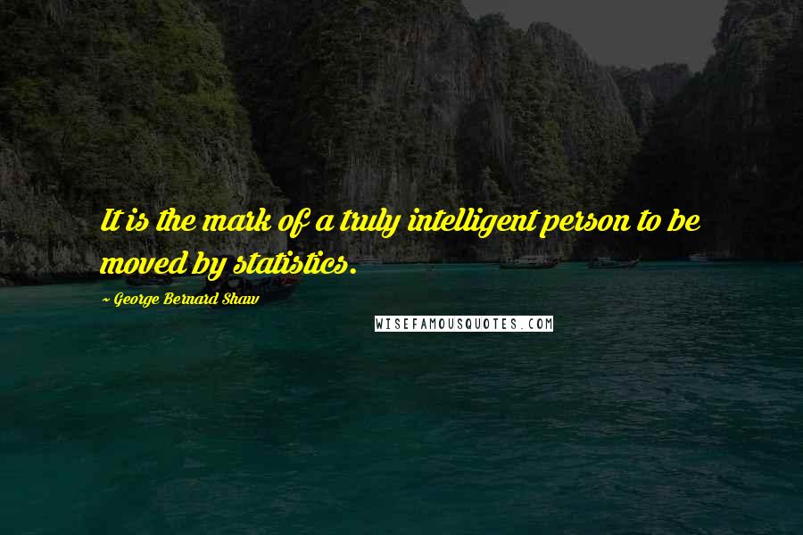 George Bernard Shaw Quotes: It is the mark of a truly intelligent person to be moved by statistics.