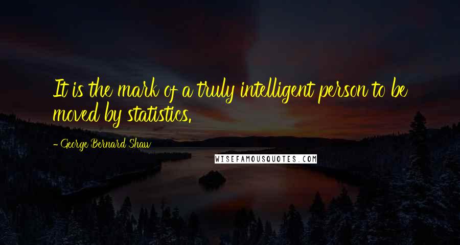 George Bernard Shaw Quotes: It is the mark of a truly intelligent person to be moved by statistics.