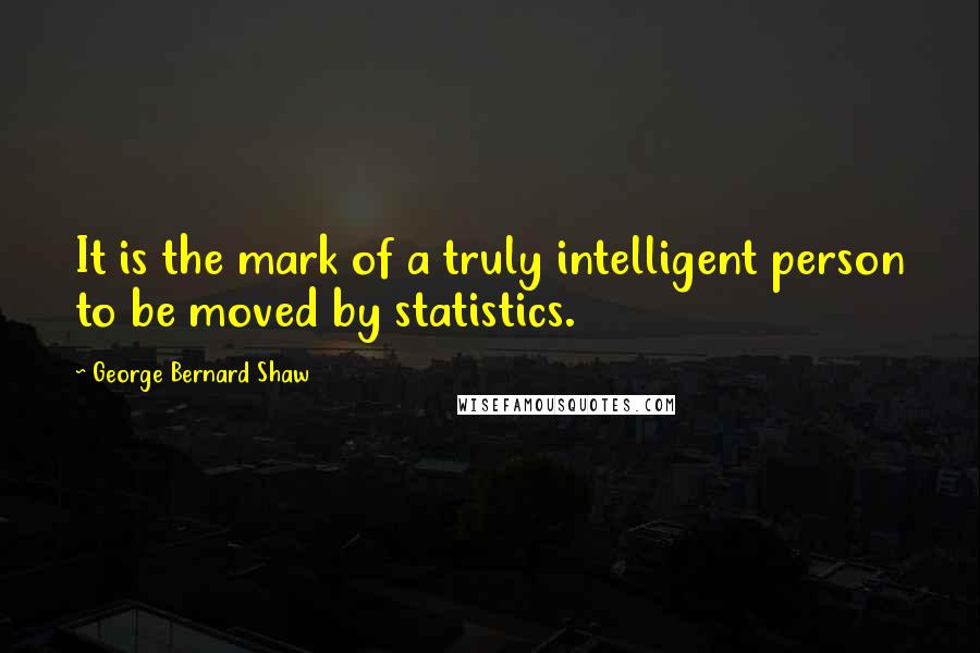 George Bernard Shaw Quotes: It is the mark of a truly intelligent person to be moved by statistics.