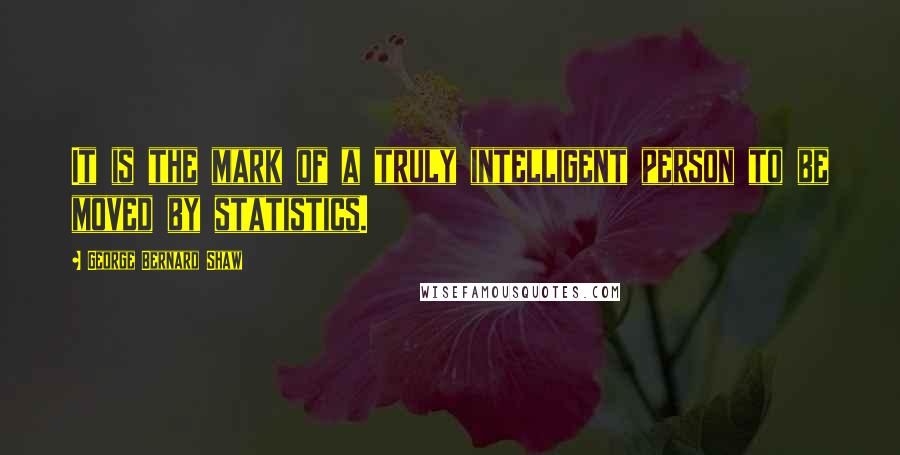 George Bernard Shaw Quotes: It is the mark of a truly intelligent person to be moved by statistics.